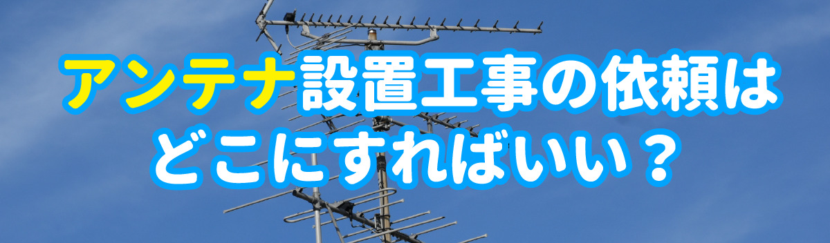 アンテナ設置工事の依頼はどこにすればいい？